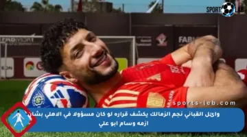 وائل القباني نجم الزمالك يكشف قراره لو كان مسؤولا في الأهلي بشأن أزمة وسام أبو علي